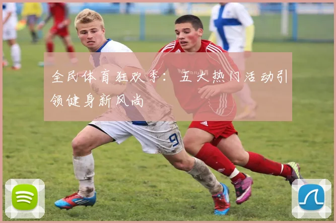 全民体育狂欢季:五大热门活动引领健身新风尚