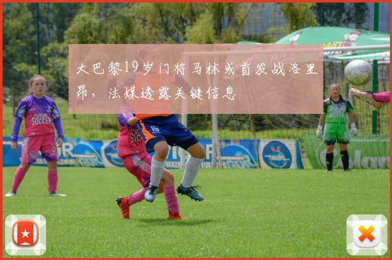 大巴黎19岁门将马林或首发战洛里昂，法媒透露关键信息