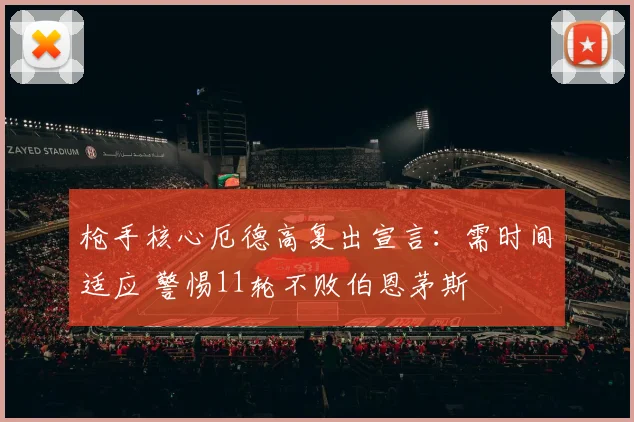 枪手核心厄德高复出宣言：需时间适应 警惕11轮不败伯恩茅斯