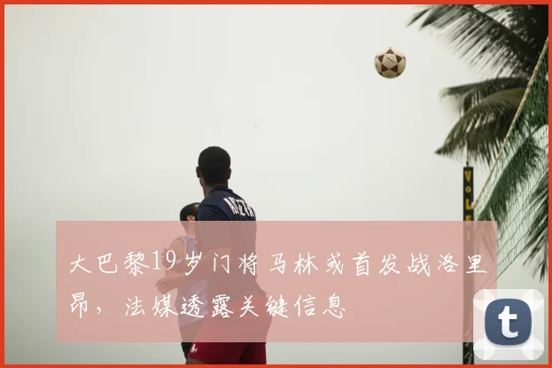 大巴黎19岁门将马林或首发战洛里昂，法媒透露关键信息