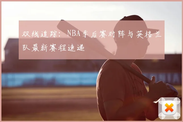 双线追踪：NBA季后赛对阵与英格兰队最新赛程速递