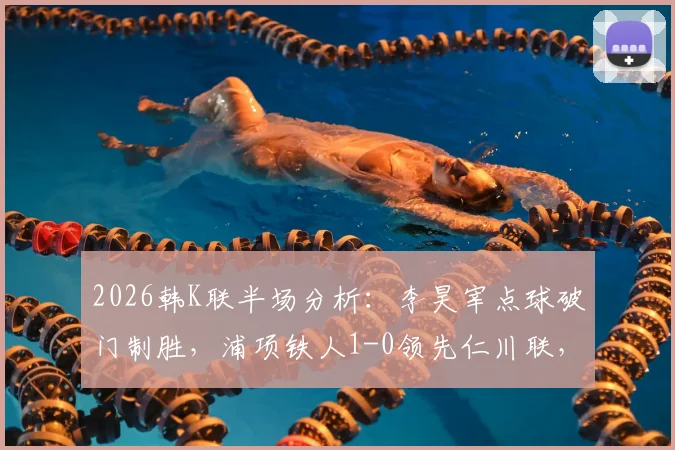 2026韩K联半场分析：李昊宰点球破门制胜，浦项铁人1-0领先仁川联，点射关键球与战术博弈全解析
