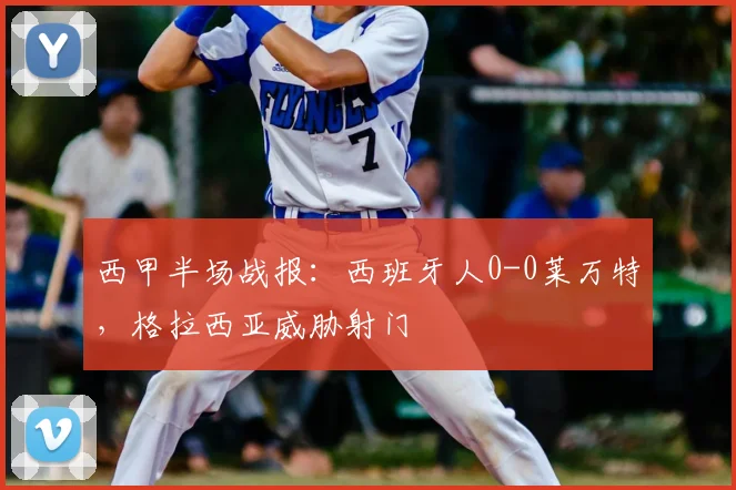 西甲半场战报：西班牙人0-0莱万特，格拉西亚威胁射门