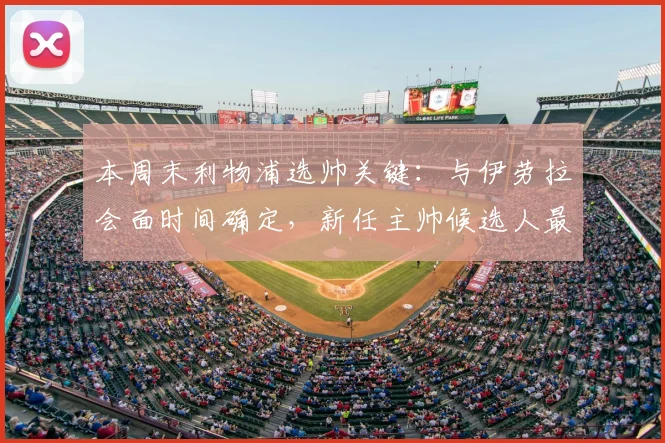 本周末利物浦选帅关键:与伊劳拉会面时间确定,新任主帅候选人最新消息解析