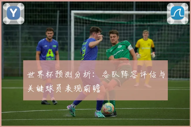 世界杯预测分析：各队阵容评估与关键球员表现前瞻