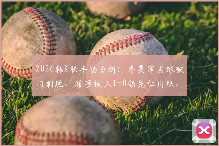 2026韩K联半场分析:李昊宰点球破门制胜,浦项铁人1-0领先仁川联,点射关键球与战术博弈全解析