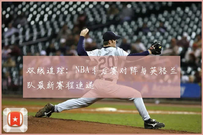 双线追踪：NBA季后赛对阵与英格兰队最新赛程速递