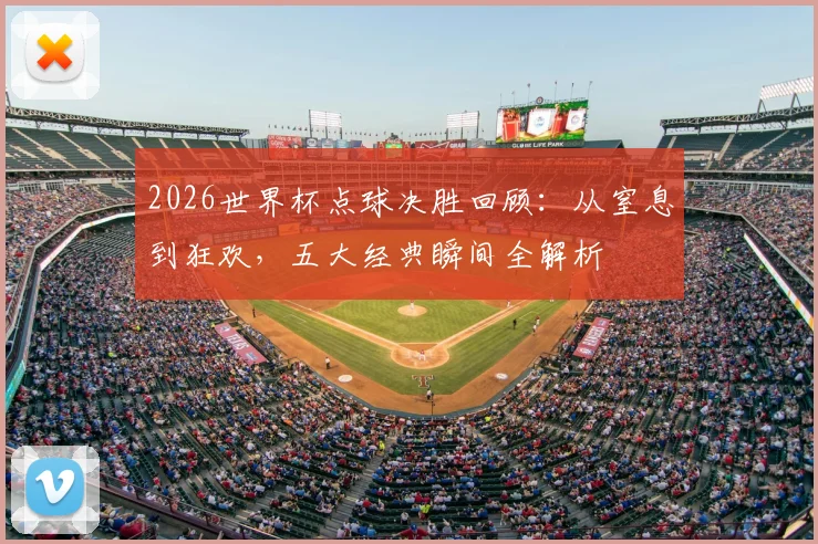 2026世界杯点球决胜回顾：从窒息到狂欢，五大经典瞬间全解析