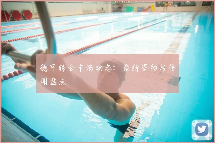 德甲转会市场动态:最新签约与传闻盘点